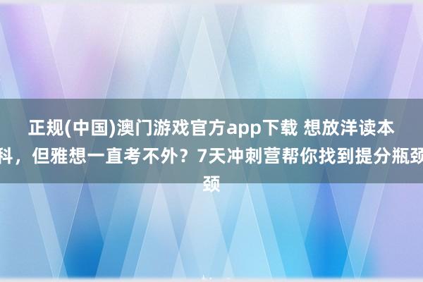 正规(中国)澳门游戏官方app下载 想放洋读本科，但雅想一直考不外？7天冲刺营帮你找到提分瓶颈