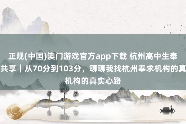 正规(中国)澳门游戏官方app下载 杭州高中生奉求备考共享｜从70分到103分，聊聊我找杭州奉求机构的真实心路