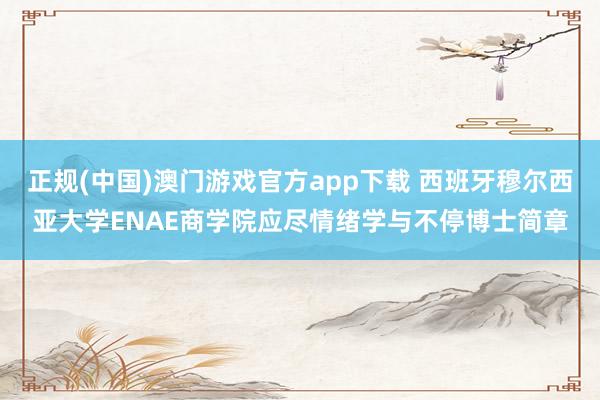 正规(中国)澳门游戏官方app下载 西班牙穆尔西亚大学ENAE商学院应尽情绪学与不停博士简章