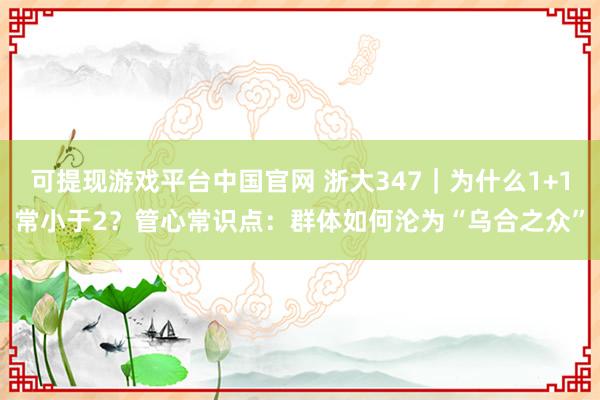 可提现游戏平台中国官网 浙大347|为什么1+1常小于2?管心常识点:群体如何沦为“乌合之众”