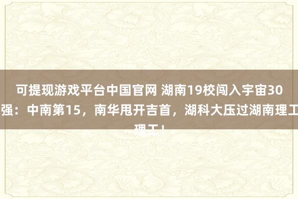 可提现游戏平台中国官网 湖南19校闯入宇宙300强:中南第15,南华甩开吉首,湖科大压过湖南理工!
