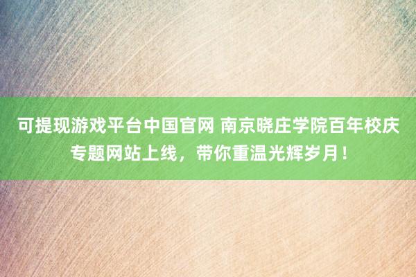 可提现游戏平台中国官网 南京晓庄学院百年校庆专题网站上线,带你重温光辉岁月!