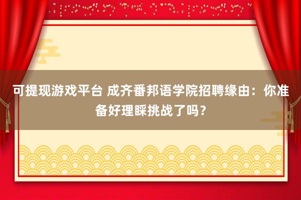 可提现游戏平台 成齐番邦语学院招聘缘由:你准备好理睬挑战了吗?