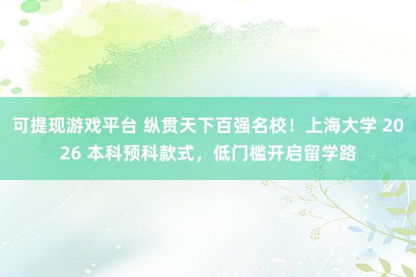 可提现游戏平台 纵贯天下百强名校!上海大学 2026 本科预科款式,低门槛开启留学路