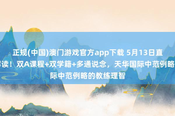 正规(中国)澳门游戏官方app下载 5月13日直播间巨擘解读!双A课程+双学籍+多通说念,天华国际中范例略的教练理智