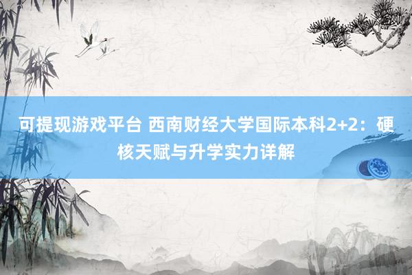 可提现游戏平台 西南财经大学国际本科2+2:硬核天赋与升学实力详解