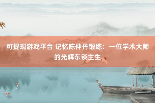可提现游戏平台 记忆陈仲丹锻练:一位学术大师的光辉东谈主生