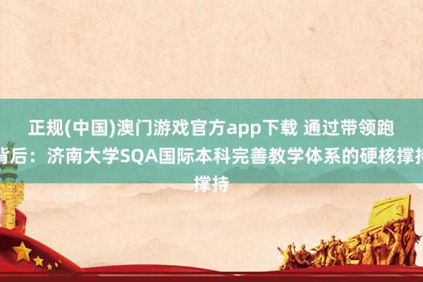 正规(中国)澳门游戏官方app下载 通过带领跑背后：济南大学SQA国际本科完善教学体系的硬核撑持