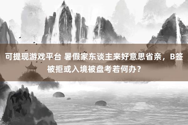 可提现游戏平台 暑假家东谈主来好意思省亲,B签被拒或入境被盘考若何办?