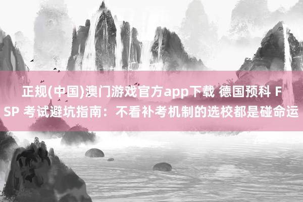 正规(中国)澳门游戏官方app下载 德国预科 FSP 考试避坑指南:不看补考机制的选校都是碰命运