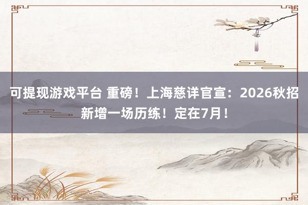 可提现游戏平台 重磅！上海慈详官宣：2026秋招新增一场历练！定在7月！