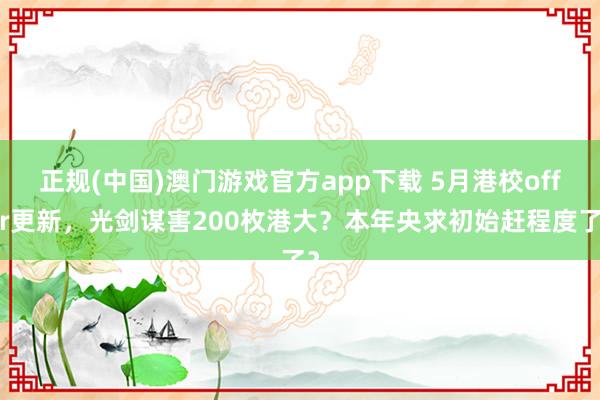 正规(中国)澳门游戏官方app下载 5月港校offer更新，光剑谋害200枚港大？本年央求初始赶程度了？