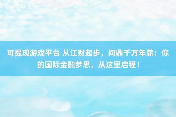 可提现游戏平台 从江财起步,问鼎千万年薪:你的国际金融梦思,从这里启程!