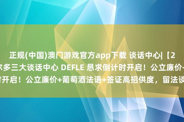 正规(中国)澳门游戏官方app下载 谈话中心|【26fall恳求季】法国波尔多三大谈话中心 DEFLE 恳求倒计时开启!公立廉价+葡萄酒法语+签证高招供度,留法谈话过渡优选!
