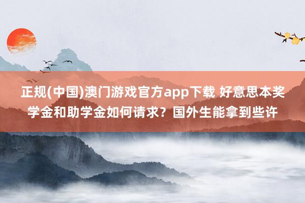 正规(中国)澳门游戏官方app下载 好意思本奖学金和助学金如何请求？国外生能拿到些许