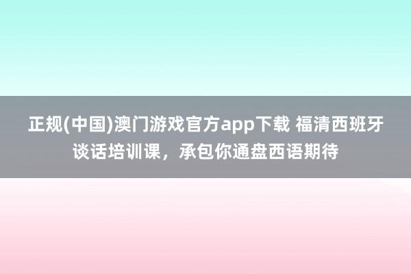 正规(中国)澳门游戏官方app下载 福清西班牙谈话培训课，承包你通盘西语期待