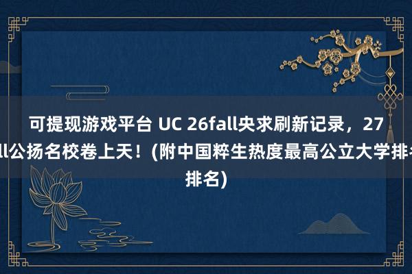 可提现游戏平台 UC 26fall央求刷新记录，27fall公扬名校卷上天！(附中国粹生热度最高公立大学排名)