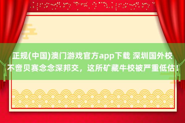 正规(中国)澳门游戏官方app下载 深圳国外校不啻贝赛念念深邦交,这所矿藏牛校被严重低估!