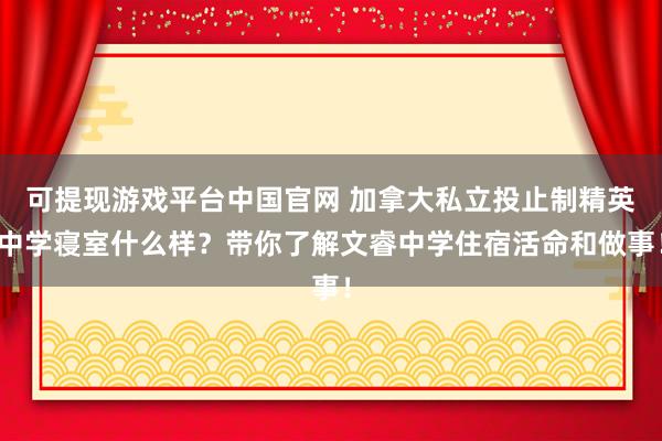 可提现游戏平台中国官网 加拿大私立投止制精英中学寝室什么样?带你了解文睿中学住宿活命和做事!