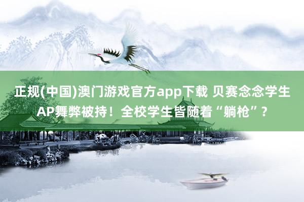 正规(中国)澳门游戏官方app下载 贝赛念念学生AP舞弊被持!全校学生皆随着“躺枪”?