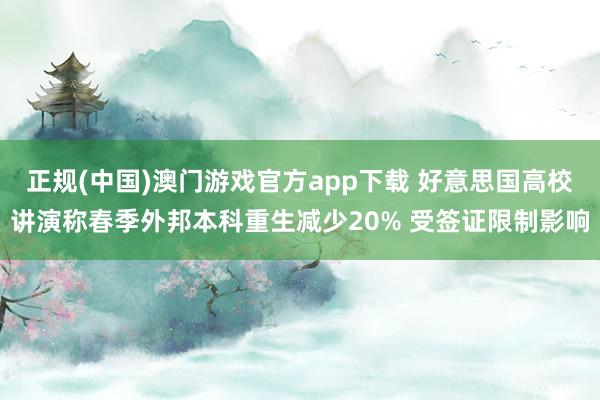 正规(中国)澳门游戏官方app下载 好意思国高校讲演称春季外邦本科重生减少20% 受签证限制影响