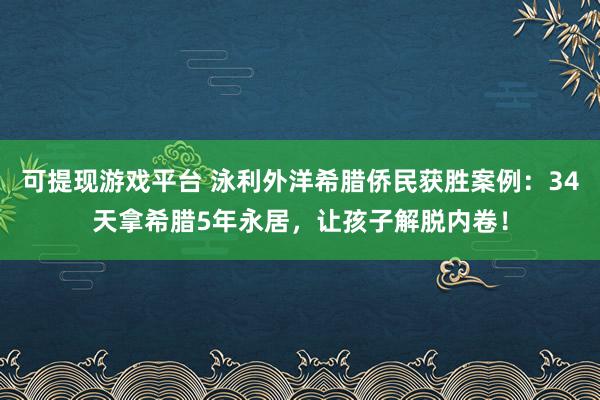 可提现游戏平台 泳利外洋希腊侨民获胜案例：34天拿希腊5年永居，让孩子解脱内卷！
