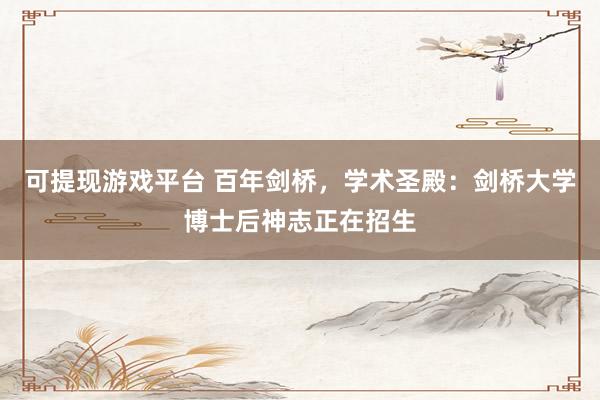 可提现游戏平台 百年剑桥，学术圣殿：剑桥大学博士后神志正在招生