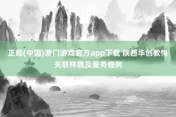 正规(中国)澳门游戏官方app下载 陕西华创教悔关联样貌及服务细则