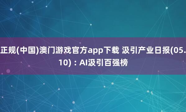 正规(中国)澳门游戏官方app下载 汲引产业日报(05.10) : AI汲引百强榜