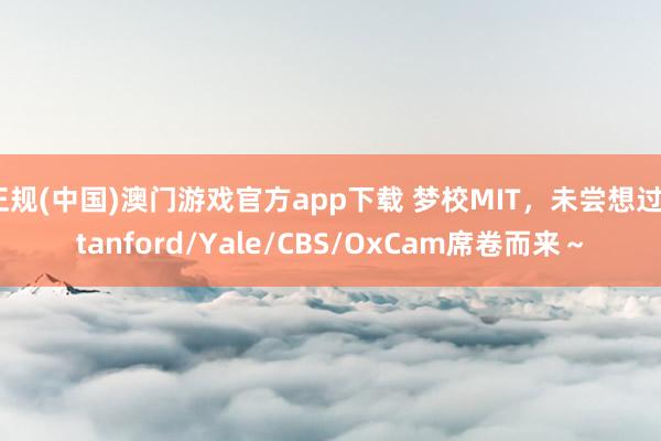 正规(中国)澳门游戏官方app下载 梦校MIT,未尝想过Stanford/Yale/CBS/OxCam席卷而来~