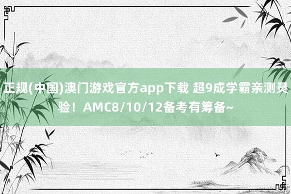 正规(中国)澳门游戏官方app下载 超9成学霸亲测灵验！AMC8/10/12备考有筹备~