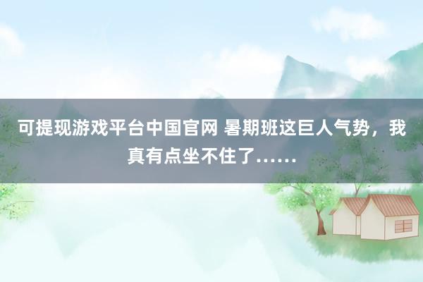 可提现游戏平台中国官网 暑期班这巨人气势，我真有点坐不住了……