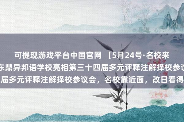 可提现游戏平台中国官网 【5月24号·名校来了】上海浦东新区民办东鼎异邦语学校亮相第三十四届多元评释注解择校参议会，名校靠近面，改日看得见