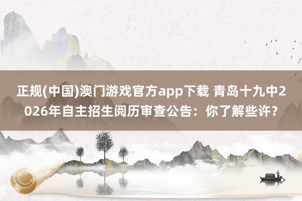 正规(中国)澳门游戏官方app下载 青岛十九中2026年自主招生阅历审查公告：你了解些许？
