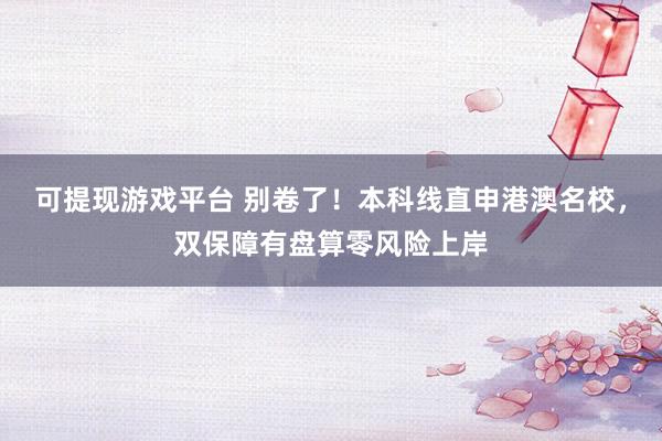 可提现游戏平台 别卷了！本科线直申港澳名校，双保障有盘算零风险上岸