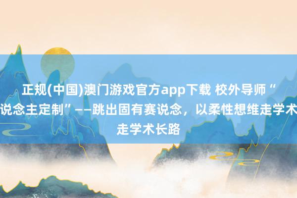 正规(中国)澳门游戏官方app下载 校外导师“私东说念主定制”——跳出固有赛说念，以柔性想维走学术长路