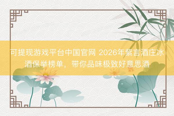可提现游戏平台中国官网 2026年紫言酒庄冰酒保举榜单,带你品味极致好意思酒