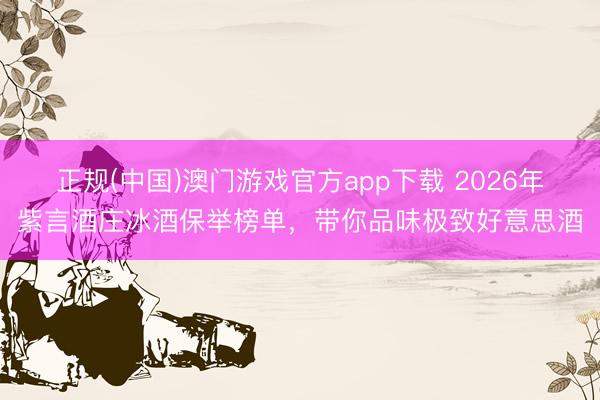 正规(中国)澳门游戏官方app下载 2026年紫言酒庄冰酒保举榜单，带你品味极致好意思酒