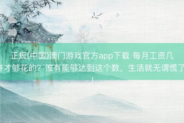 正规(中国)澳门游戏官方app下载 每月工资几许才够花的?惟有能够达到这个数,生活就无谓慌了!