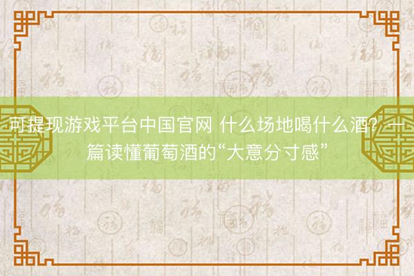 可提现游戏平台中国官网 什么场地喝什么酒？一篇读懂葡萄酒的“大意分寸感”