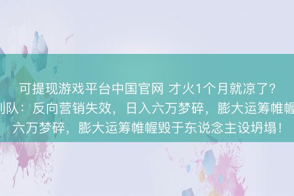 可提现游戏平台中国官网 才火1个月就凉了？莫氏鸡煲无东说念主列队：反向营销失效，日入六万梦碎，膨大运筹帷幄毁于东说念主设坍塌！