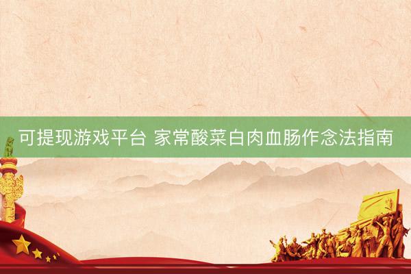 可提现游戏平台 家常酸菜白肉血肠作念法指南