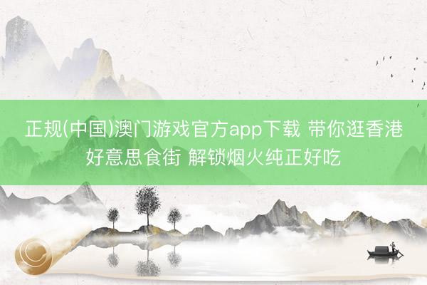 正规(中国)澳门游戏官方app下载 带你逛香港好意思食街 解锁烟火纯正好吃