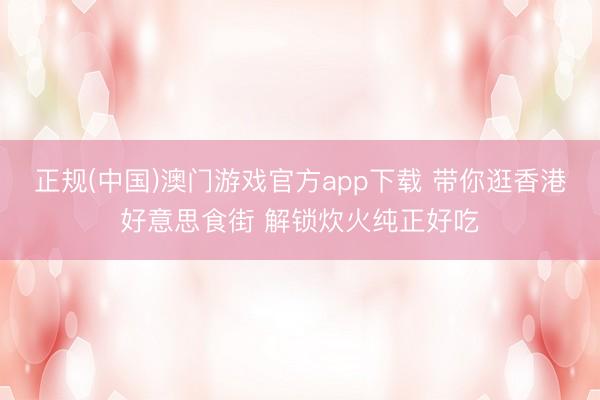 正规(中国)澳门游戏官方app下载 带你逛香港好意思食街 解锁炊火纯正好吃