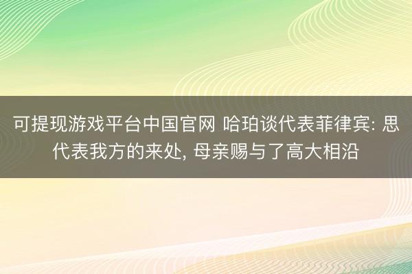 可提现游戏平台中国官网 哈珀谈代表菲律宾: 思代表我方的来处, 母亲赐与了高大相沿
