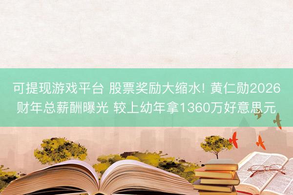 可提现游戏平台 股票奖励大缩水! 黄仁勋2026财年总薪酬曝光 较上幼年拿1360万好意思元