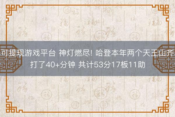 可提现游戏平台 神灯燃尽! 哈登本年两个天王山齐打了40+分钟 共计53分17板11助