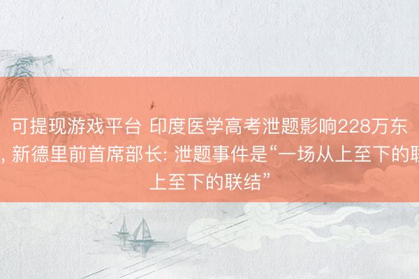 可提现游戏平台 印度医学高考泄题影响228万东谈主, 新德里前首席部长: 泄题事件是“一场从上至下的联结”