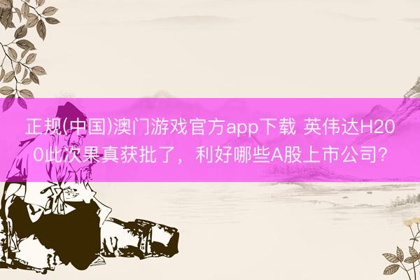 正规(中国)澳门游戏官方app下载 英伟达H200此次果真获批了,利好哪些A股上市公司?