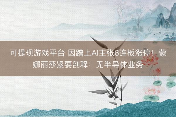 可提现游戏平台 因蹭上AI主张6连板涨停！蒙娜丽莎紧要剖释：无半导体业务